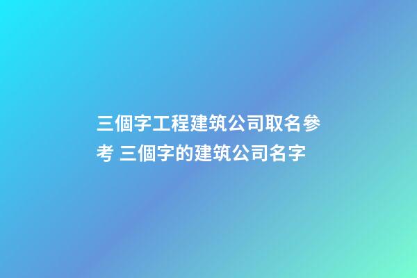 三個字工程建筑公司取名參考 三個字的建筑公司名字